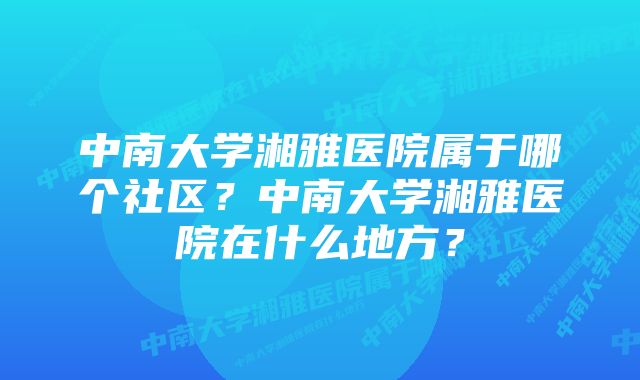 中南大学湘雅医院属于哪个社区？中南大学湘雅医院在什么地方？