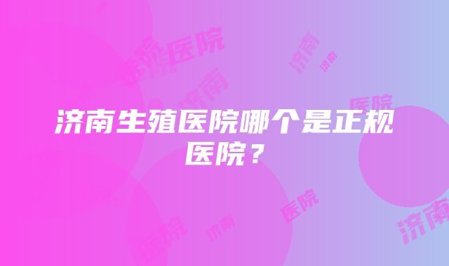 济南生殖医院哪个是正规医院？