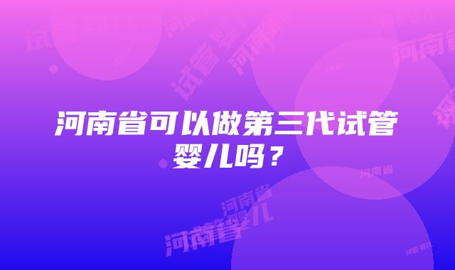 河南省可以做第三代试管婴儿吗？