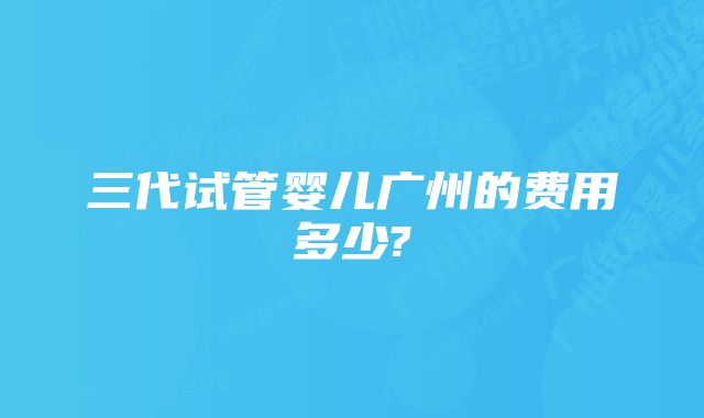 三代试管婴儿广州的费用多少?