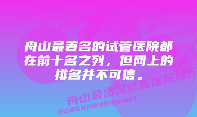 舟山最著名的试管医院都在前十名之列，但网上的排名并不可信。