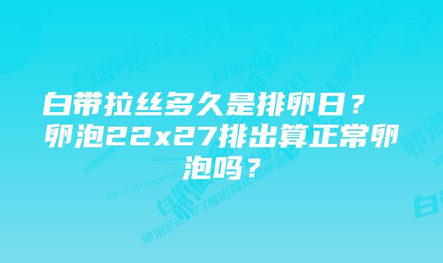 白带拉丝多久是排卵日？ 卵泡22x27排出算正常卵泡吗？