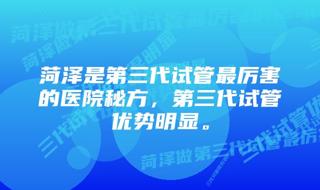 菏泽是第三代试管最厉害的医院秘方，第三代试管优势明显。