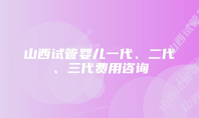 山西试管婴儿一代、二代、三代费用咨询