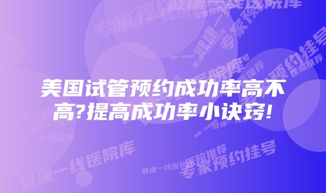 美国试管预约成功率高不高?提高成功率小诀窍!