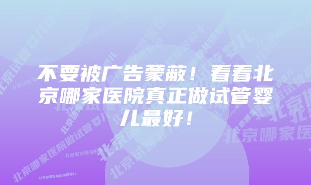 不要被广告蒙蔽！看看北京哪家医院真正做试管婴儿最好！