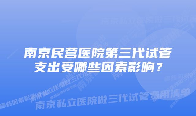 南京民营医院第三代试管支出受哪些因素影响？