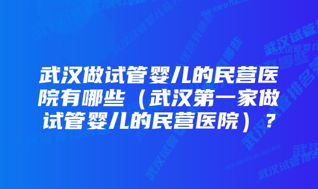 武汉做试管婴儿的民营医院有哪些（武汉第一家做试管婴儿的民营医院）？