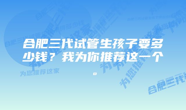 合肥三代试管生孩子要多少钱？我为你推荐这一个。