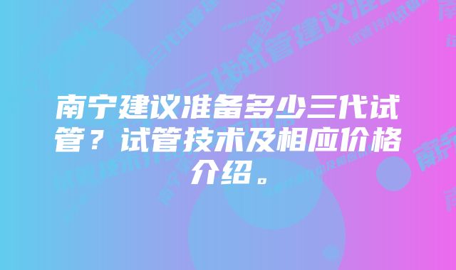 南宁建议准备多少三代试管？试管技术及相应价格介绍。