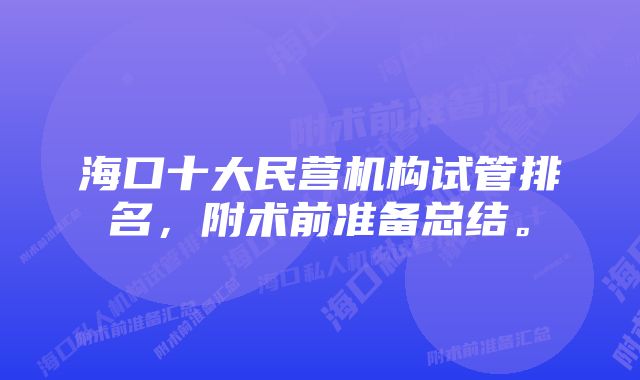 海口十大民营机构试管排名，附术前准备总结。