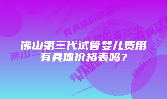 佛山第三代试管婴儿费用有具体价格表吗？