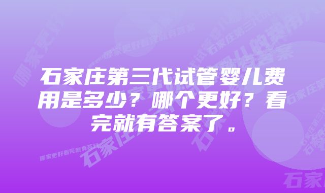 石家庄第三代试管婴儿费用是多少？哪个更好？看完就有答案了。