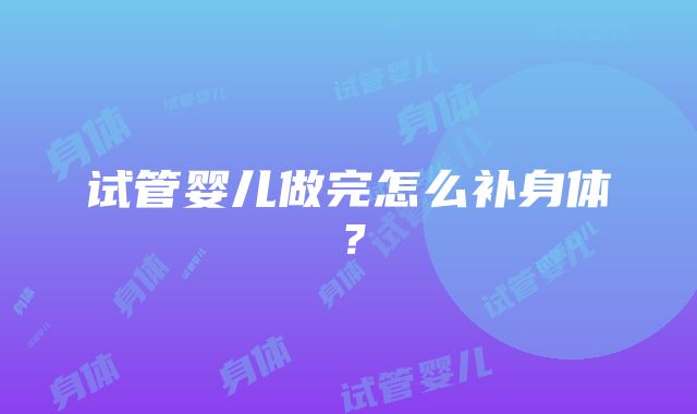 试管婴儿做完怎么补身体？