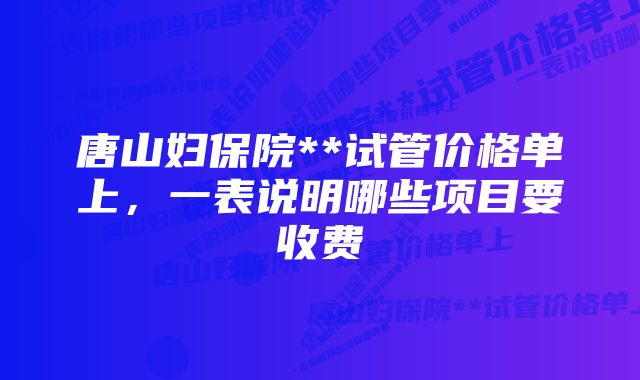 唐山妇保院**试管价格单上，一表说明哪些项目要收费