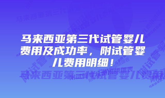 马来西亚第三代试管婴儿费用及成功率，附试管婴儿费用明细！