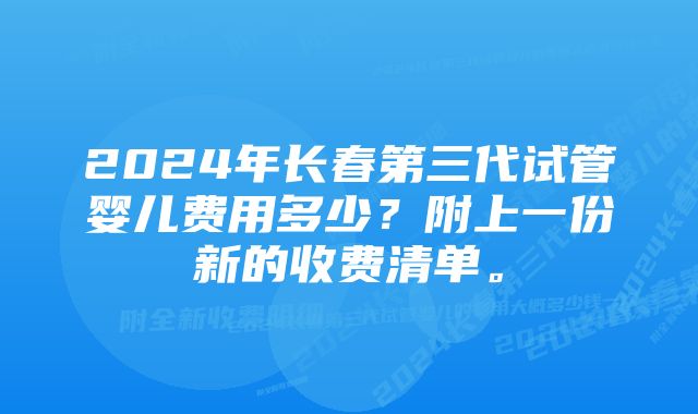 2024年长春第三代试管婴儿费用多少？附上一份新的收费清单。