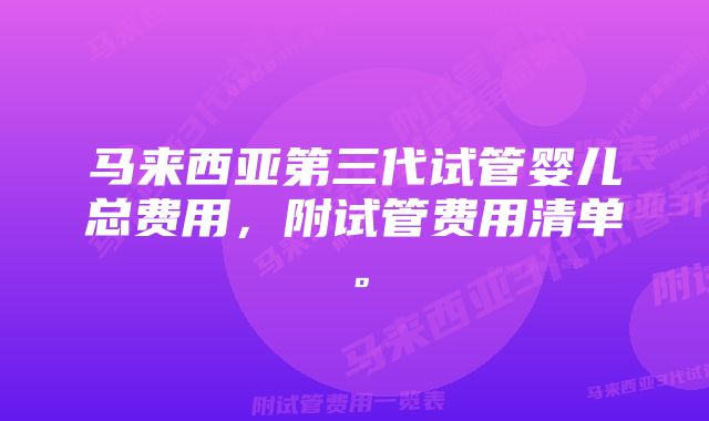 马来西亚第三代试管婴儿总费用，附试管费用清单。