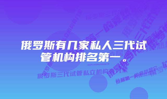 俄罗斯有几家私人三代试管机构排名第一。