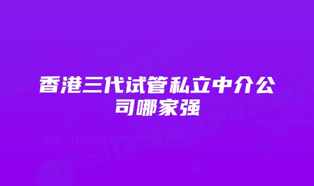 香港三代试管私立中介公司哪家强