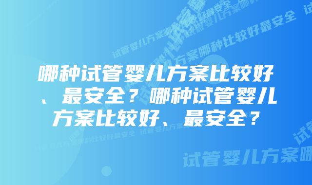 哪种试管婴儿方案比较好、最安全？哪种试管婴儿方案比较好、最安全？