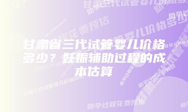 甘肃省三代试管婴儿价格多少？妊娠辅助过程的成本估算