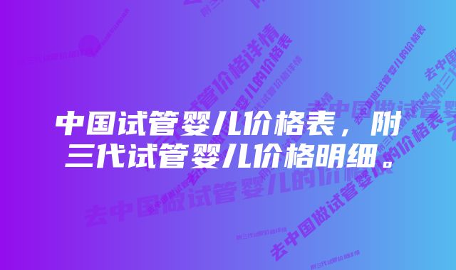 中国试管婴儿价格表，附三代试管婴儿价格明细。