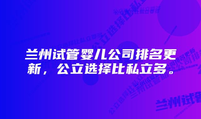 兰州试管婴儿公司排名更新，公立选择比私立多。