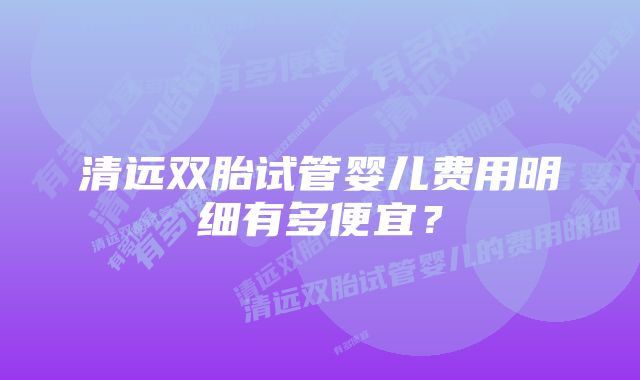 清远双胎试管婴儿费用明细有多便宜？