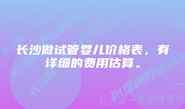 长沙做试管婴儿价格表，有详细的费用估算。