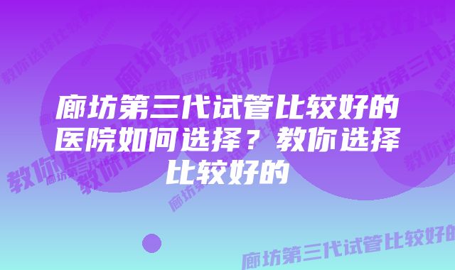 廊坊第三代试管比较好的医院如何选择？教你选择比较好的