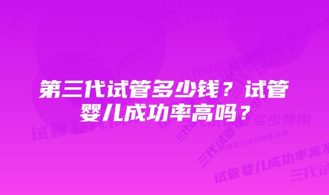 第三代试管多少钱？试管婴儿成功率高吗？