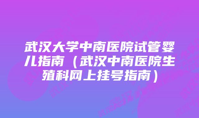 武汉大学中南医院试管婴儿指南（武汉中南医院生殖科网上挂号指南）