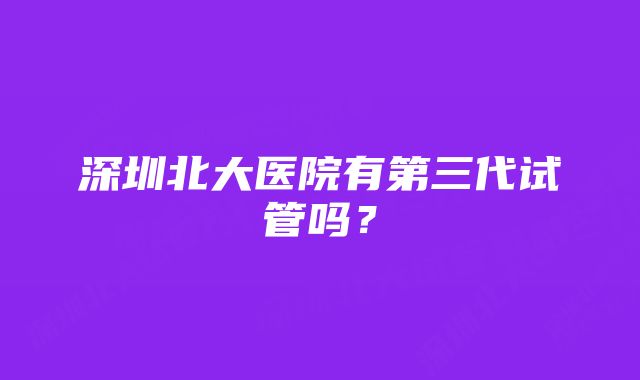 深圳北大医院有第三代试管吗？