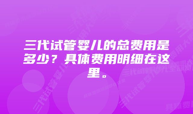 三代试管婴儿的总费用是多少？具体费用明细在这里。