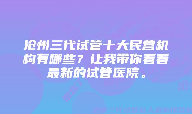 沧州三代试管十大民营机构有哪些？让我带你看看最新的试管医院。