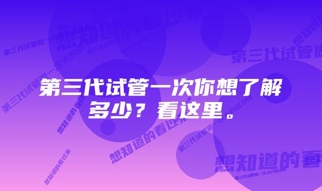 第三代试管一次你想了解多少？看这里。