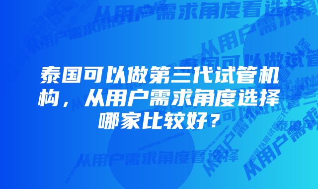 泰国可以做第三代试管机构，从用户需求角度选择哪家比较好？