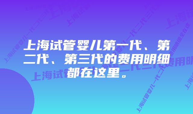 上海试管婴儿第一代、第二代、第三代的费用明细都在这里。