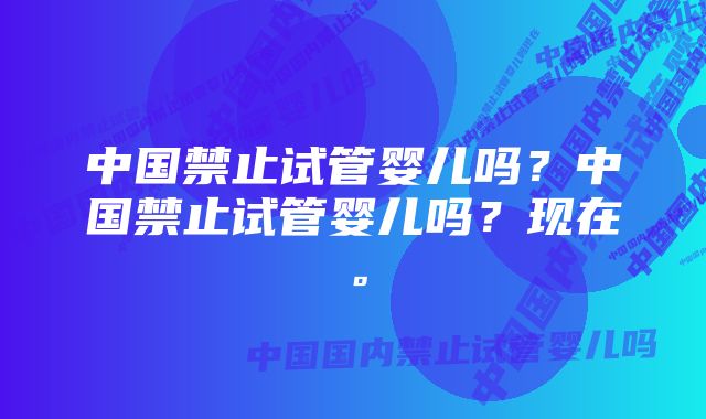 中国禁止试管婴儿吗？中国禁止试管婴儿吗？现在。