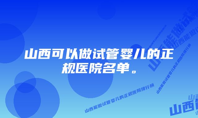 山西可以做试管婴儿的正规医院名单。