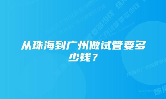 从珠海到广州做试管要多少钱？