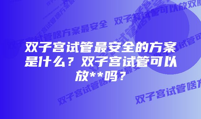 双子宫试管最安全的方案是什么？双子宫试管可以放**吗？