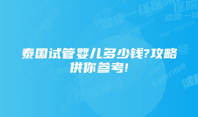 泰国试管婴儿多少钱?攻略供你参考!