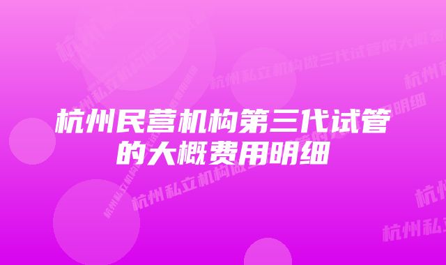 杭州民营机构第三代试管的大概费用明细