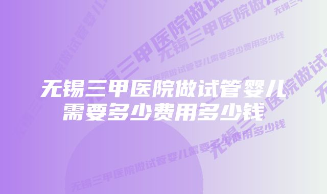 无锡三甲医院做试管婴儿需要多少费用多少钱