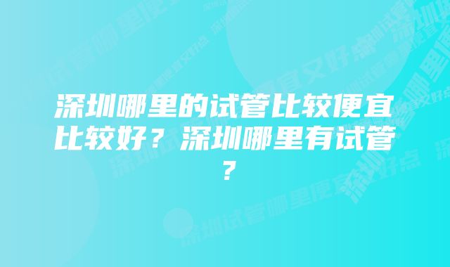 深圳哪里的试管比较便宜比较好？深圳哪里有试管？