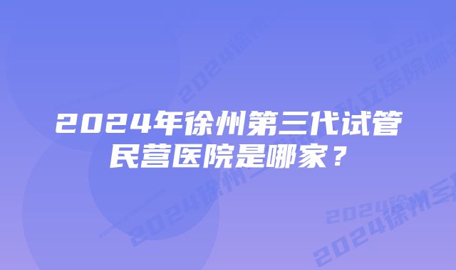 2024年徐州第三代试管民营医院是哪家？