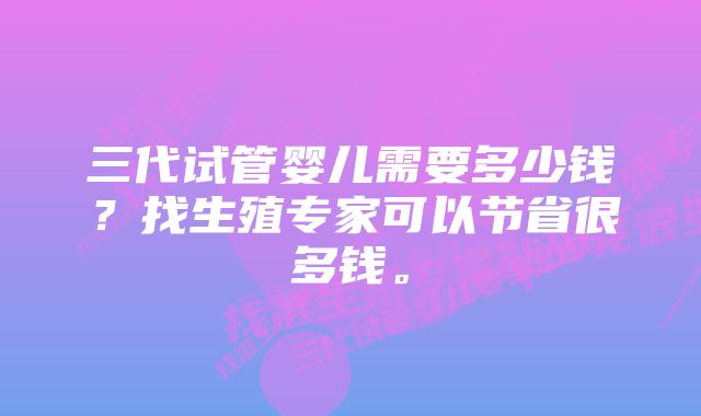 三代试管婴儿需要多少钱？找生殖专家可以节省很多钱。