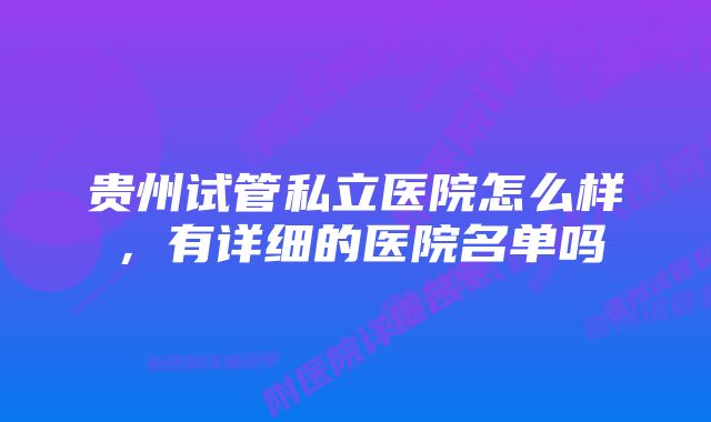 贵州试管私立医院怎么样，有详细的医院名单吗